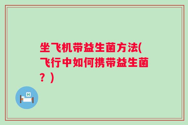 坐飞机带益生菌方法(飞行中如何携带益生菌？)