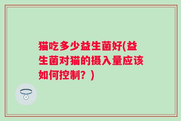 猫吃多少益生菌好(益生菌对猫的摄入量应该如何控制?) 猫吃多少益生菌好(益生菌对猫的摄入量应该如何控制?)