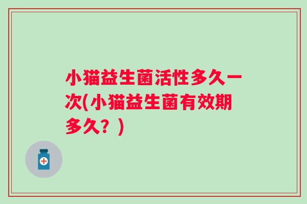 小猫益生菌活性多久一次(小猫益生菌有效期多久?) 小猫益生菌活性多久一次(小猫益生菌有效期多久?)