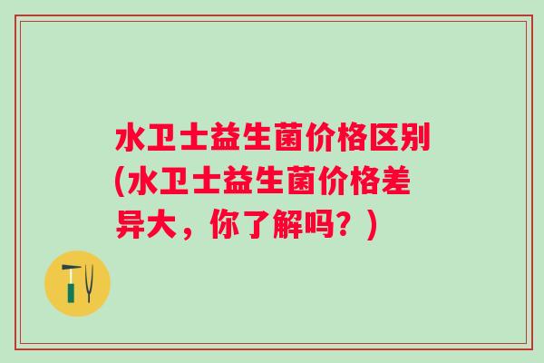 水卫士益生菌价格区别(水卫士益生菌价格差异大,你了解吗?) 水卫士益生菌价格区别(水卫士益生菌价格差异大,你了解吗?)