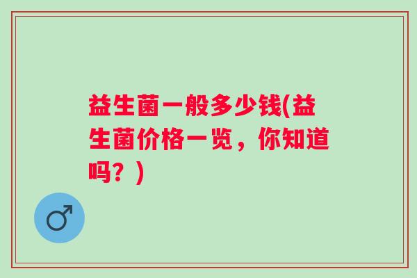 益生菌一般多少钱(益生菌价格一览，你知道吗？)