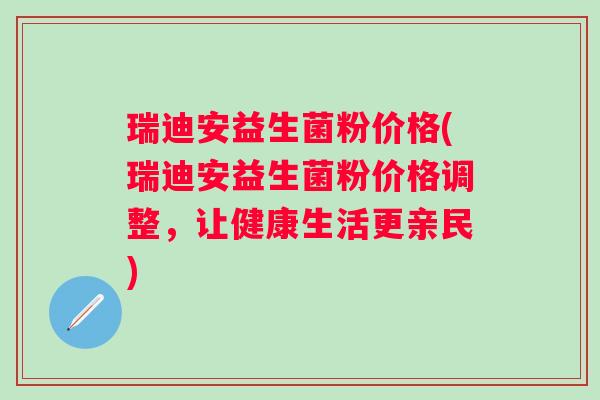 瑞迪安益生菌粉价格(瑞迪安益生菌粉价格调整,让健康生活更亲民) 瑞迪安益生菌粉价格(瑞迪安益生菌粉价格调整,让健康生活更亲民)
