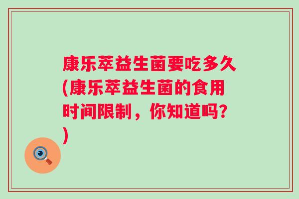 康乐萃益生菌要吃多久(康乐萃益生菌的食用时间限制,你知道吗?) 康乐萃益生菌要吃多久(康乐萃益生菌的食用时间限制,你知道吗?)