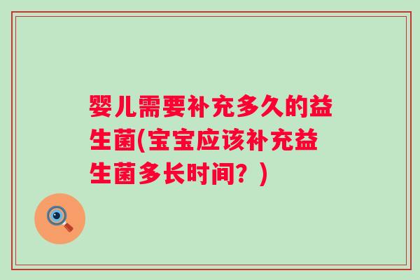 婴儿需要补充多久的益生菌(宝宝应该补充益生菌多长时间?) 婴儿需要补充多久的益生菌(宝宝应该补充益生菌多长时间?)