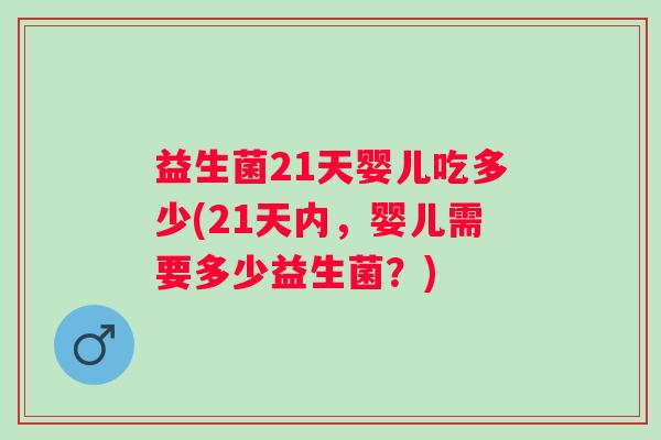 益生菌21天婴儿吃多少(21天内,婴儿需要多少益生菌?) 益生菌21天婴儿吃多少(21天内,婴儿需要多少益生菌?)