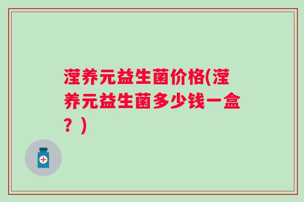 滢养元益生菌价格(滢养元益生菌多少钱一盒?) 滢养元益生菌价格(滢养元益生菌多少钱一盒?)