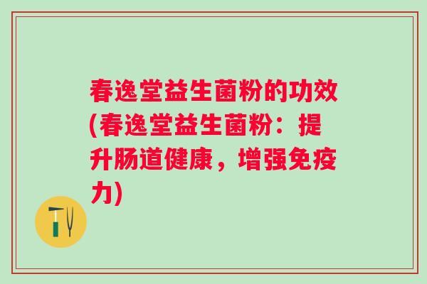 春逸堂益生菌粉的功效(春逸堂益生菌粉:提升肠道健康,增强力) 春逸堂益生菌粉的功效(春逸堂益生菌粉:提升肠道健康,增强力)