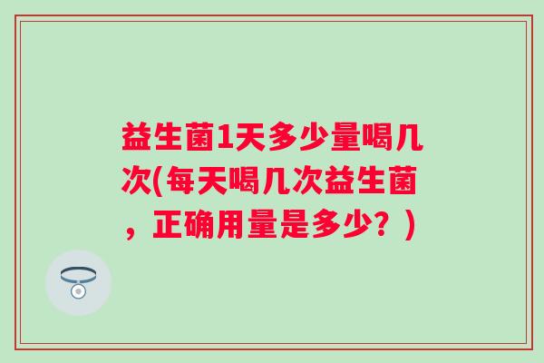 益生菌1天多少量喝几次(每天喝几次益生菌，正确用量是多少？)