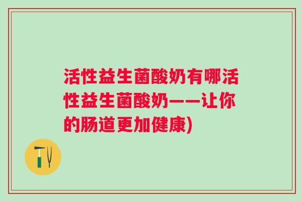 活性益生菌酸奶有哪活性益生菌酸奶——让你的肠道更加健康) 活性益生菌酸奶有哪活性益生菌酸奶——让你的肠道更加健康)
