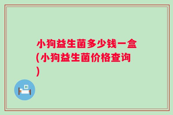 小狗益生菌多少钱一盒(小狗益生菌价格查询) 小狗益生菌多少钱一盒(小狗益生菌价格查询)