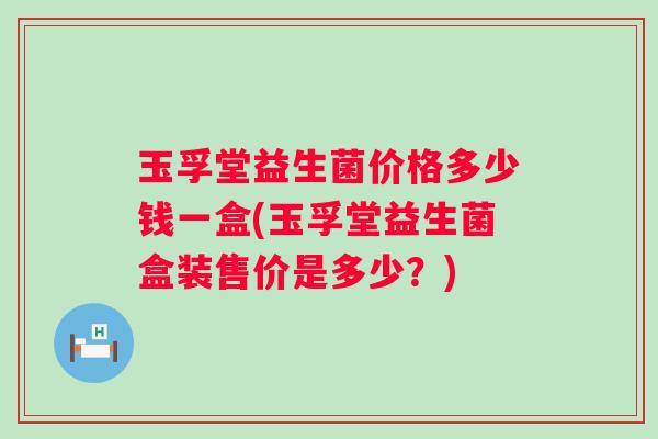 玉孚堂益生菌价格多少钱一盒(玉孚堂益生菌盒装售价是多少？)