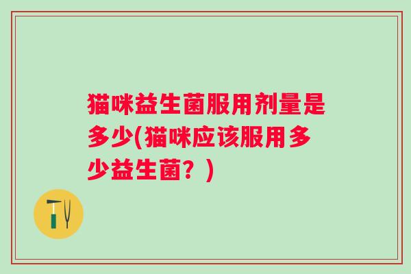 猫咪益生菌服用剂量是多少(猫咪应该服用多少益生菌?) 猫咪益生菌服用剂量是多少(猫咪应该服用多少益生菌?)