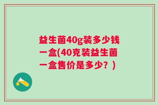 益生菌40g装多少钱一盒(40克装益生菌一盒售价是多少？)
