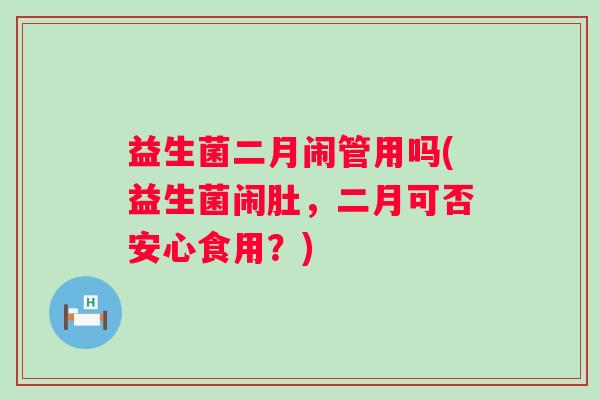 益生菌二月闹管用吗(益生菌闹肚,二月可否安心食用?) 益生菌二月闹管用吗(益生菌闹肚,二月可否安心食用?)