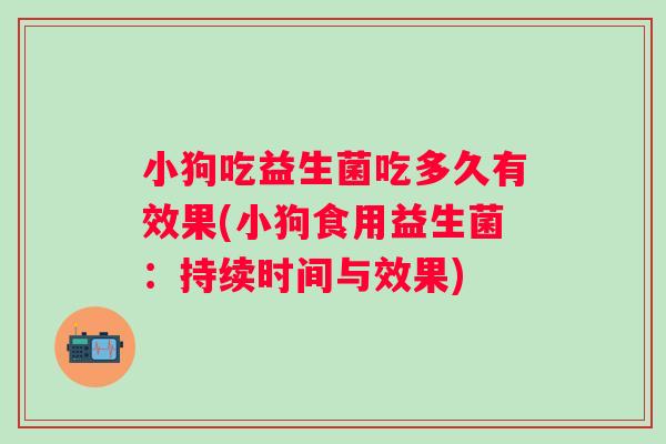 小狗吃益生菌吃多久有效果(小狗食用益生菌：持续时间与效果)