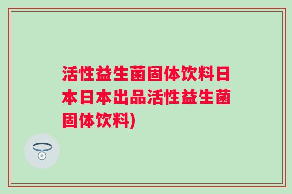 活性益生菌固体饮料日本日本出品活性益生菌固体饮料)