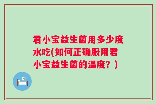 君小宝益生菌用多少度水吃(如何正确服用君小宝益生菌的温度？)