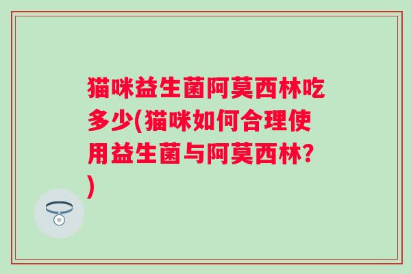 猫咪益生菌阿莫西林吃多少(猫咪如何合理使用益生菌与阿莫西林？)
