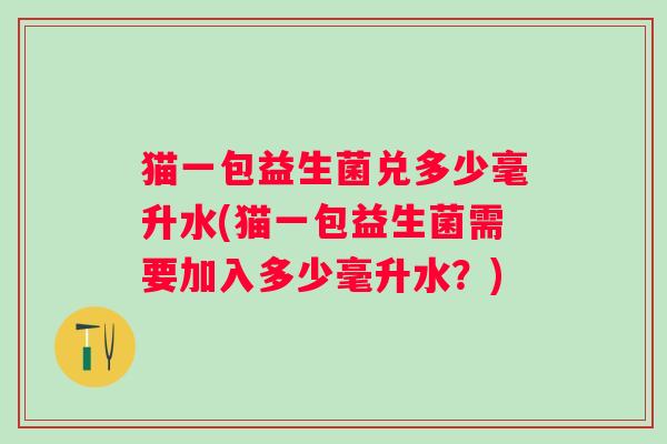 猫一包益生菌兑多少毫升水(猫一包益生菌需要加入多少毫升水?) 猫一包益生菌兑多少毫升水(猫一包益生菌需要加入多少毫升水?)