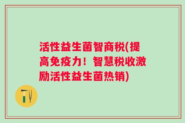 活性益生菌智商税(提高力!智慧税收激励活性益生菌热销) 活性益生菌智商税(提高力!智慧税收激励活性益生菌热销)