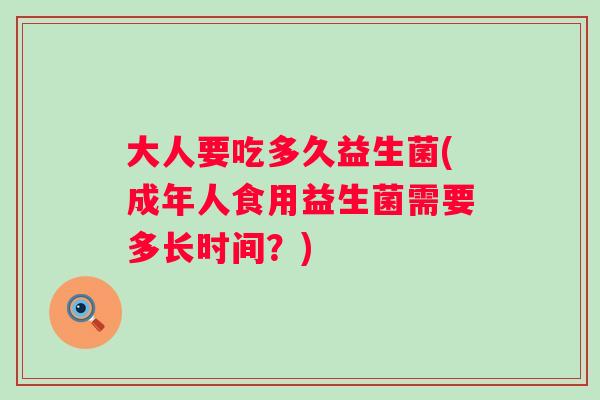 大人要吃多久益生菌(成年人食用益生菌需要多长时间？)