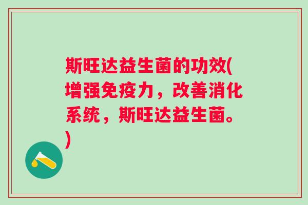 斯旺达益生菌的功效(增强力,改善消化系统,斯旺达益生菌。) 斯旺达益生菌的功效(增强力,改善消化系统,斯旺达益生菌。)