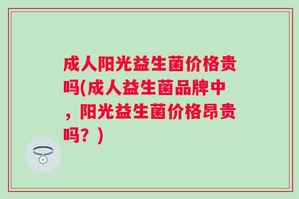 成人阳光益生菌价格贵吗(成人益生菌品牌中，阳光益生菌价格昂贵吗？)