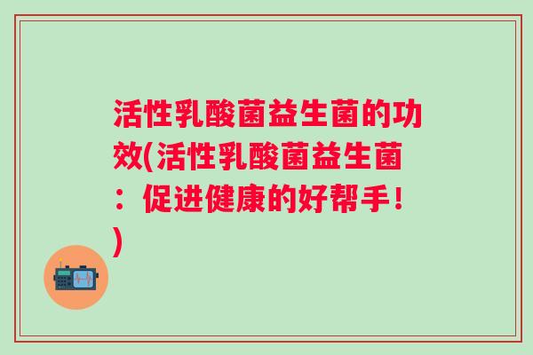 活性乳酸菌益生菌的功效(活性乳酸菌益生菌：促进健康的好帮手！)