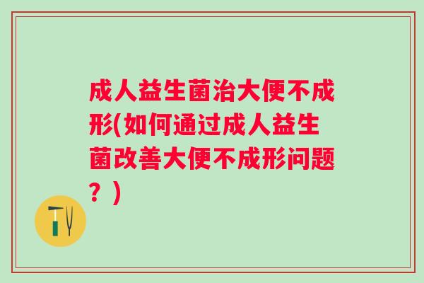 成人益生菌大便不成形(如何通过成人益生菌改善大便不成形问题？)