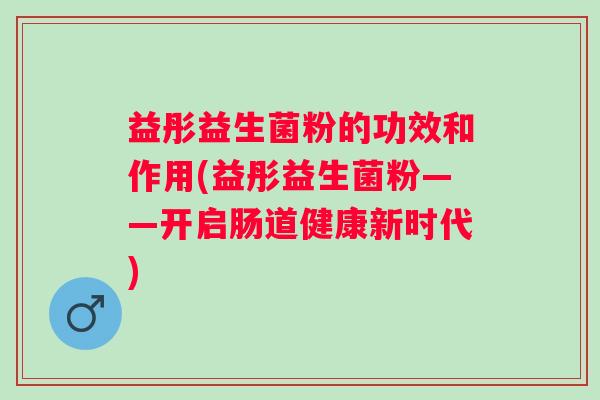 益彤益生菌粉的功效和作用(益彤益生菌粉——开启肠道健康新时代)
