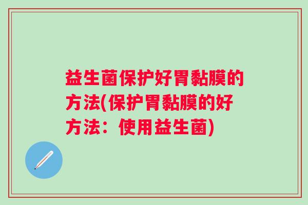 益生菌保护好胃黏膜的方法(保护胃黏膜的好方法：使用益生菌)