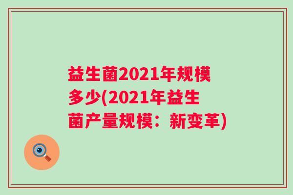益生菌2021年规模多少(2021年益生菌产量规模：新变革)