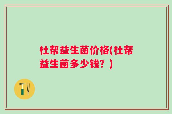 杜帮益生菌价格(杜帮益生菌多少钱？)