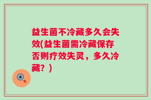 益生菌不冷藏多久会失效(益生菌需冷藏保存否则疗效失灵，多久冷藏？)
