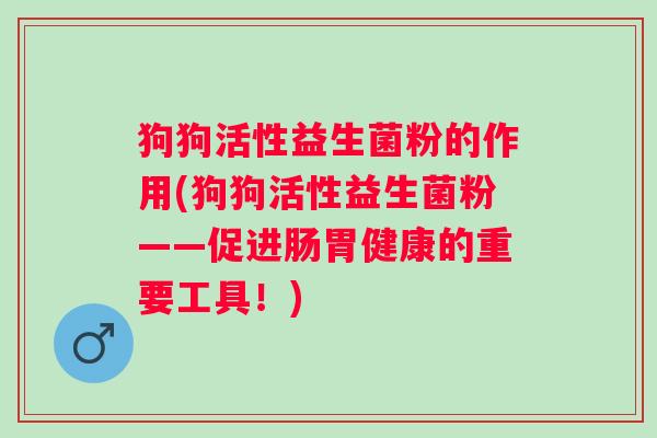 狗狗活性益生菌粉的作用(狗狗活性益生菌粉——促进肠胃健康的重要工具！)