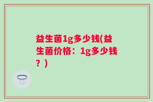 益生菌1g多少钱(益生菌价格：1g多少钱？)