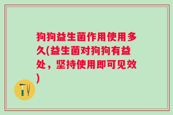 狗狗益生菌作用使用多久(益生菌对狗狗有益处,坚持使用即可见效) 狗狗益生菌作用使用多久(益生菌对狗狗有益处,坚持使用即可见效)