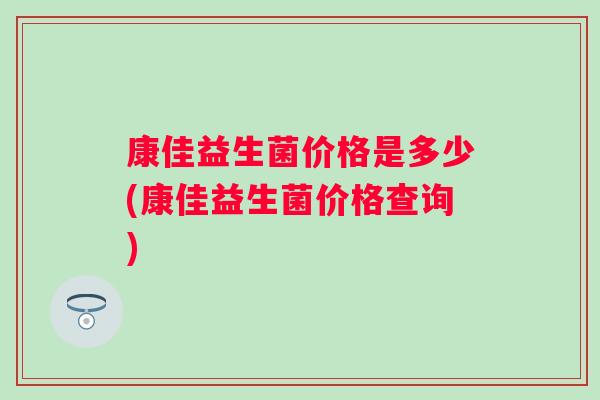 康佳益生菌价格是多少(康佳益生菌价格查询)