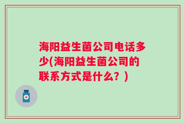 海阳益生菌公司电话多少(海阳益生菌公司的联系方式是什么？)