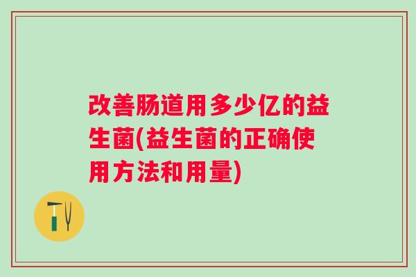改善肠道用多少亿的益生菌(益生菌的正确使用方法和用量)