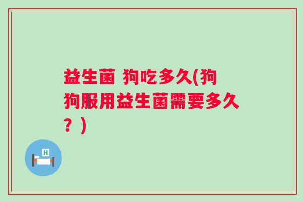益生菌 狗吃多久(狗狗服用益生菌需要多久？)