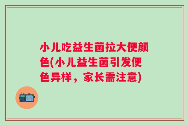 小儿吃益生菌拉大便颜色(小儿益生菌引发便色异样，家长需注意)