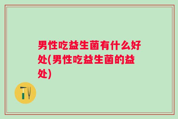 男性吃益生菌有什么好处(男性吃益生菌的益处)