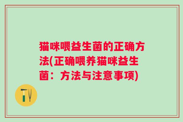猫咪喂益生菌的正确方法(正确喂养猫咪益生菌：方法与注意事项)
