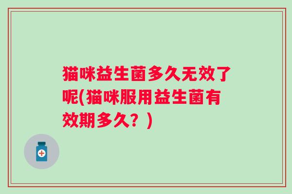 猫咪益生菌多久无效了呢(猫咪服用益生菌有效期多久?) 猫咪益生菌多久无效了呢(猫咪服用益生菌有效期多久?)