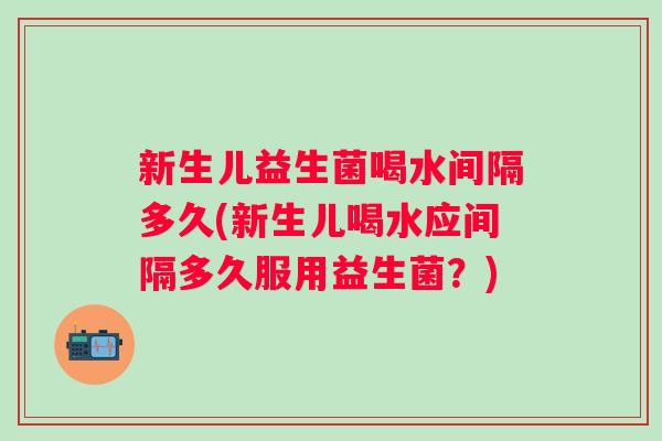 新生儿益生菌喝水间隔多久(新生儿喝水应间隔多久服用益生菌？)