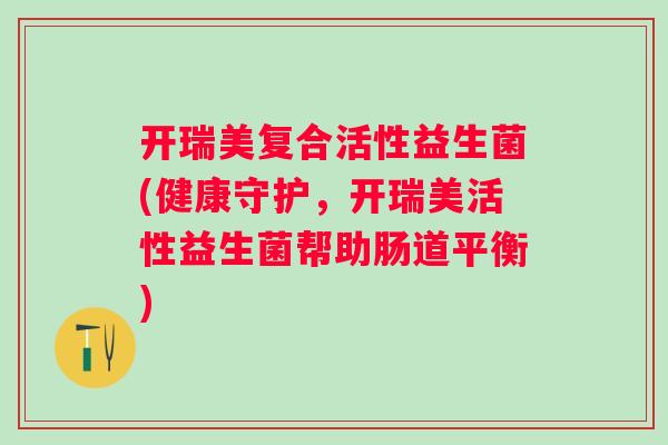 开瑞美复合活性益生菌(健康守护，开瑞美活性益生菌帮助肠道平衡)