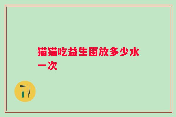 猫猫吃益生菌放多少水一次