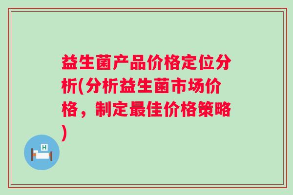 益生菌产品价格定位分析(分析益生菌市场价格,制定佳价格策略) 益生菌产品价格定位分析(分析益生菌市场价格,制定佳价格策略)