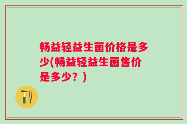 畅益轻益生菌价格是多少(畅益轻益生菌售价是多少？)